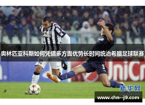 奥林匹亚科斯如何凭借多方面优势长时间统治希腊足球联赛