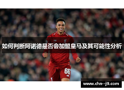 如何判断阿诺德是否会加盟皇马及其可能性分析