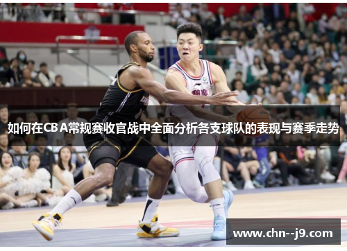 如何在CBA常规赛收官战中全面分析各支球队的表现与赛季走势