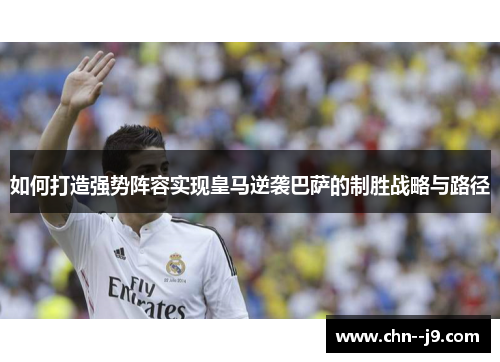 如何打造强势阵容实现皇马逆袭巴萨的制胜战略与路径