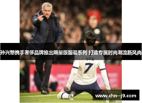 孙兴慜携手奢侈品牌推出限量版服装系列 打造专属时尚潮流新风尚