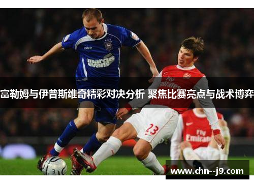 富勒姆与伊普斯维奇精彩对决分析 聚焦比赛亮点与战术博弈