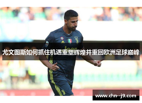 尤文图斯如何抓住机遇重塑辉煌并重回欧洲足球巅峰