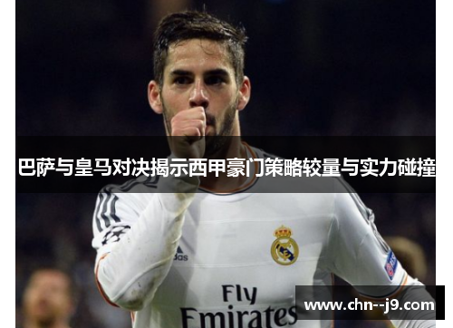 巴萨与皇马对决揭示西甲豪门策略较量与实力碰撞