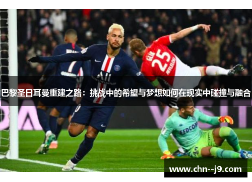 巴黎圣日耳曼重建之路：挑战中的希望与梦想如何在现实中碰撞与融合