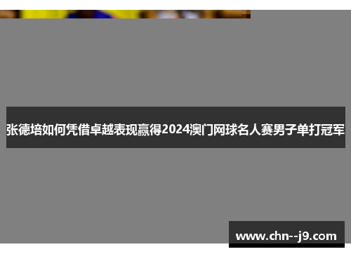 张德培如何凭借卓越表现赢得2024澳门网球名人赛男子单打冠军
