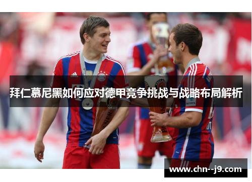 拜仁慕尼黑如何应对德甲竞争挑战与战略布局解析
