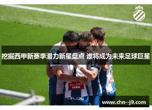 挖掘西甲新赛季潜力新星盘点 谁将成为未来足球巨星