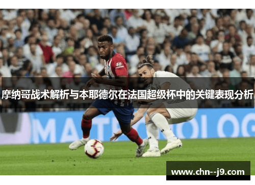摩纳哥战术解析与本耶德尔在法国超级杯中的关键表现分析