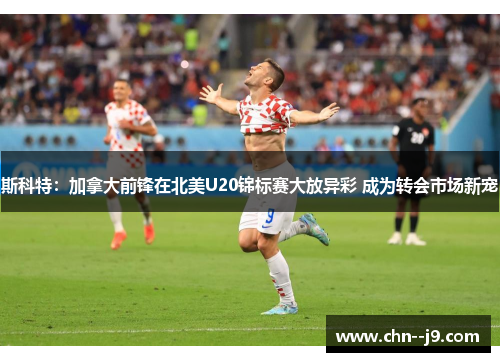 斯科特：加拿大前锋在北美U20锦标赛大放异彩 成为转会市场新宠
