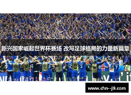 新兴国家崛起世界杯赛场 改写足球格局的力量新篇章