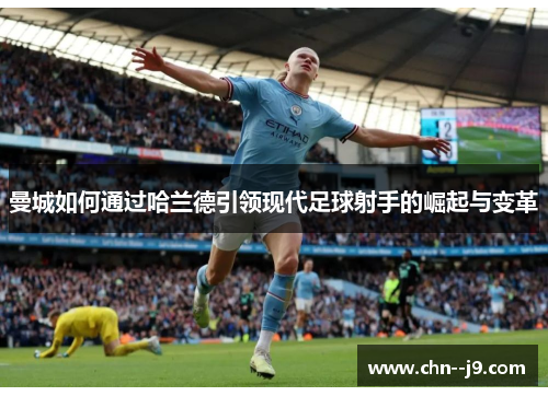 曼城如何通过哈兰德引领现代足球射手的崛起与变革