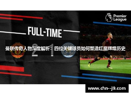 曼联传奇人物深度解析：四位关键球员如何塑造红魔辉煌历史