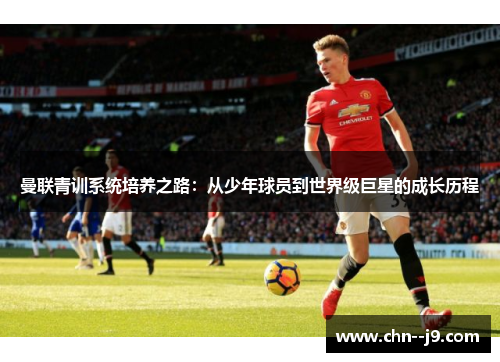 曼联青训系统培养之路：从少年球员到世界级巨星的成长历程