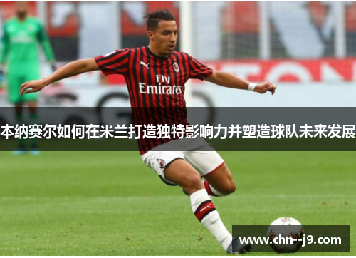 本纳赛尔如何在米兰打造独特影响力并塑造球队未来发展
