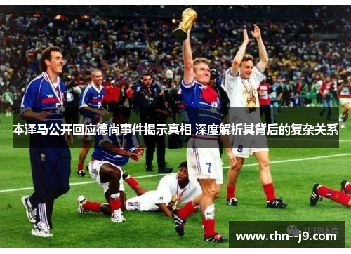 本泽马公开回应德尚事件揭示真相 深度解析其背后的复杂关系 本泽马公开回应德尚事件揭示真相 深度解析其背后的复杂关系