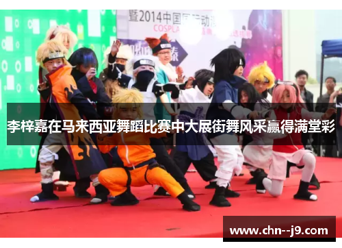 李梓嘉在马来西亚舞蹈比赛中大展街舞风采赢得满堂彩