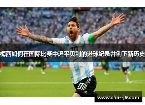梅西如何在国际比赛中追平贝利的进球纪录并创下新历史