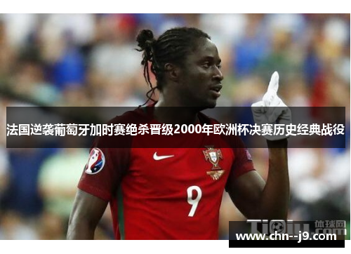 法国逆袭葡萄牙加时赛绝杀晋级2000年欧洲杯决赛历史经典战役