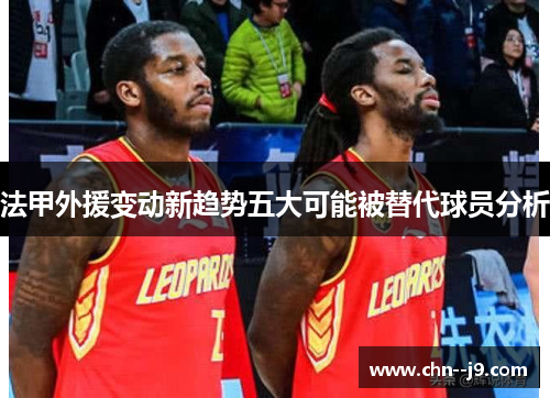 法甲外援变动新趋势五大可能被替代球员分析