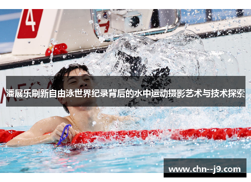 潘展乐刷新自由泳世界纪录背后的水中运动摄影艺术与技术探索
