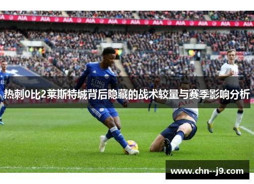 热刺0比2莱斯特城背后隐藏的战术较量与赛季影响分析