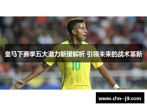皇马下赛季五大潜力新援解析 引领未来的战术革新 皇马下赛季五大潜力新援解析 引领未来的战术革新