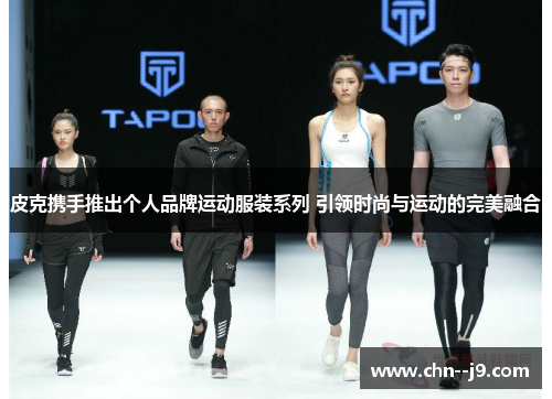 皮克携手推出个人品牌运动服装系列 引领时尚与运动的完美融合