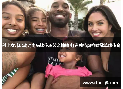科比女儿启动时尚品牌传承父亲精神 打造独特风格致敬篮球传奇 科比女儿启动时尚品牌传承父亲精神 打造独特风格致敬篮球传奇