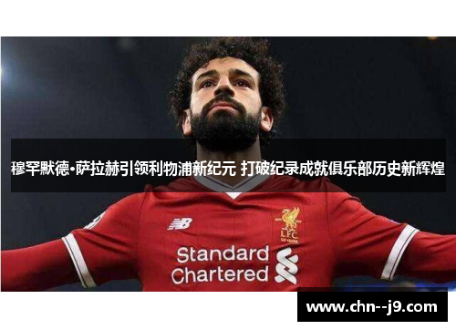 穆罕默德·萨拉赫引领利物浦新纪元 打破纪录成就俱乐部历史新辉煌