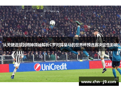 从关键进球到精神领袖解析C罗对阵皇马的世界杯预选赛决定性影响