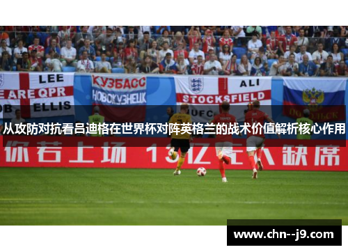 从攻防对抗看吕迪格在世界杯对阵英格兰的战术价值解析核心作用