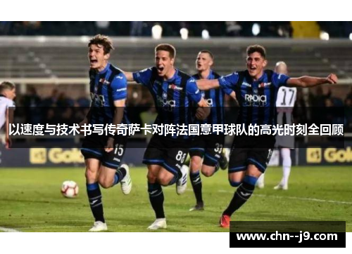 以速度与技术书写传奇萨卡对阵法国意甲球队的高光时刻全回顾