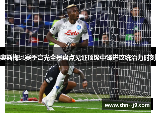奥斯梅恩赛季高光全景盘点见证顶级中锋进攻统治力时刻