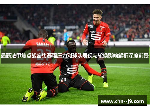 最新法甲焦点战密集赛程压力对球队表现与轮换影响解析深度前景