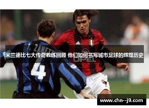 米兰德比七大传奇教练回顾 他们如何书写城市足球的辉煌历史