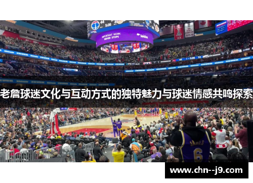 老詹球迷文化与互动方式的独特魅力与球迷情感共鸣探索