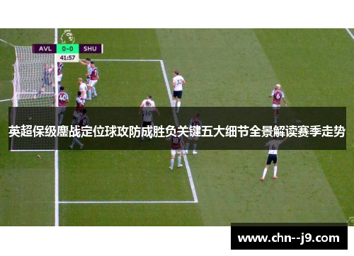 英超保级鏖战定位球攻防成胜负关键五大细节全景解读赛季走势