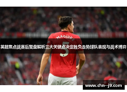 英超焦点战赛后复盘解析三大关键点决定胜负走势球队表现与战术博弈