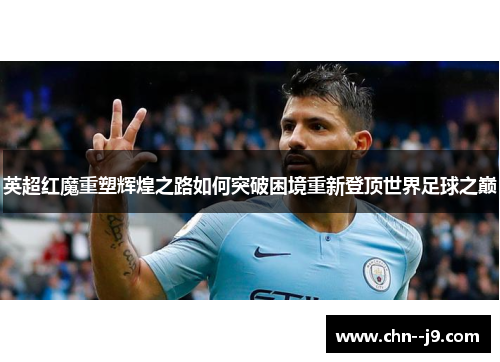 英超红魔重塑辉煌之路如何突破困境重新登顶世界足球之巅