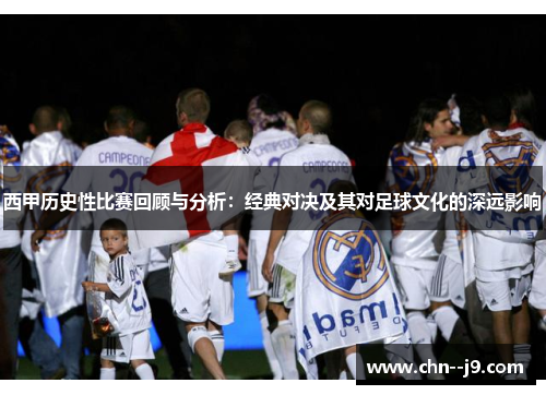 西甲历史性比赛回顾与分析：经典对决及其对足球文化的深远影响