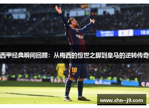 西甲经典瞬间回顾：从梅西的惊世之脚到皇马的逆转传奇
