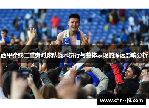 西甲锋线三重奏对球队战术执行与整体表现的深远影响分析 西甲锋线三重奏对球队战术执行与整体表现的深远影响分析