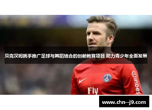 贝克汉姆携手推广足球与舞蹈结合的创新教育项目 助力青少年全面发展 贝克汉姆携手推广足球与舞蹈结合的创新教育项目 助力青少年全面发展