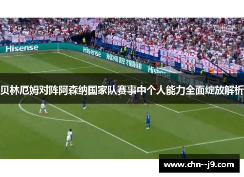 贝林厄姆对阵阿森纳国家队赛事中个人能力全面绽放解析