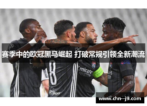 赛季中的欧冠黑马崛起 打破常规引领全新潮流