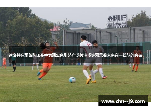 达洛特在预备队比赛中表现出色引起广泛关注或许预示着未来在一线队的突破 达洛特在预备队比赛中表现出色引起广泛关注或许预示着未来在一线队的突破