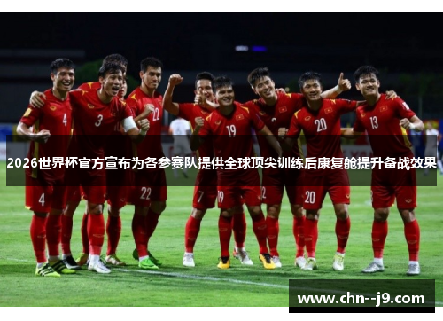 2026世界杯官方宣布为各参赛队提供全球顶尖训练后康复舱提升备战效果