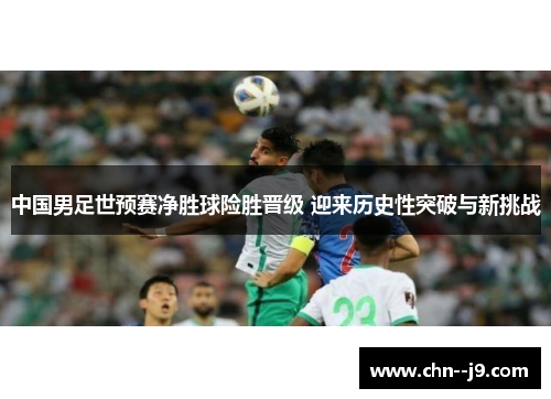 中国男足世预赛净胜球险胜晋级 迎来历史性突破与新挑战