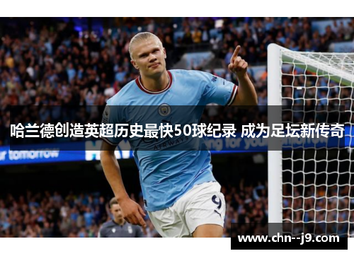 哈兰德创造英超历史最快50球纪录 成为足坛新传奇